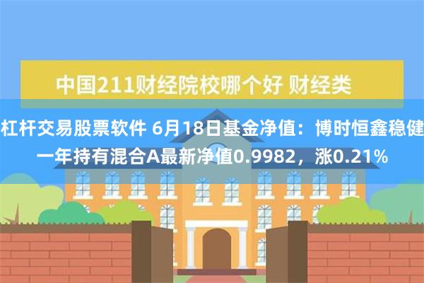 杠杆交易股票软件 6月18日基金净值：博时恒鑫稳健一年持有混合A最新净值0.9982，涨0.21%