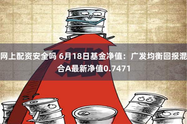 网上配资安全吗 6月18日基金净值：广发均衡回报混合A最新净值0.7471