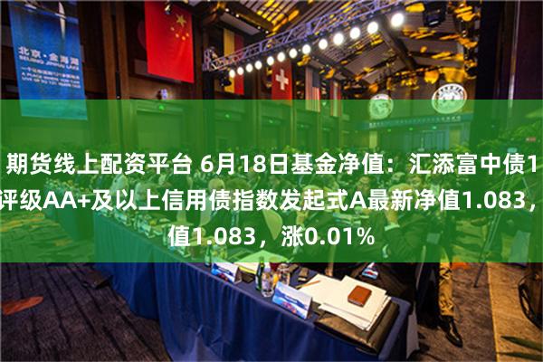 期货线上配资平台 6月18日基金净值：汇添富中债1-3年隐含评级AA+及以上信用债指数发起式A最新净值1.083，涨0.01%