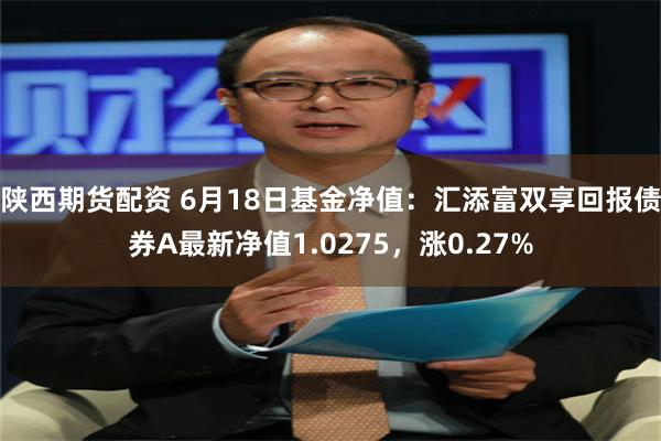 陕西期货配资 6月18日基金净值：汇添富双享回报债券A最新净值1.0275，涨0.27%