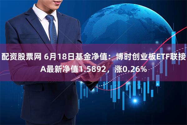 配资股票网 6月18日基金净值：博时创业板ETF联接A最新净值1.5892，涨0.26%