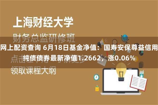 网上配资查询 6月18日基金净值：国寿安保尊益信用纯债债券最新净值1.2662，涨0.06%