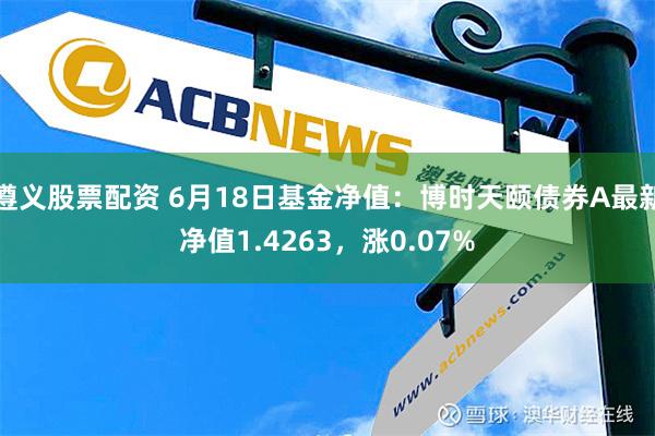 遵义股票配资 6月18日基金净值：博时天颐债券A最新净值1.4263，涨0.07%