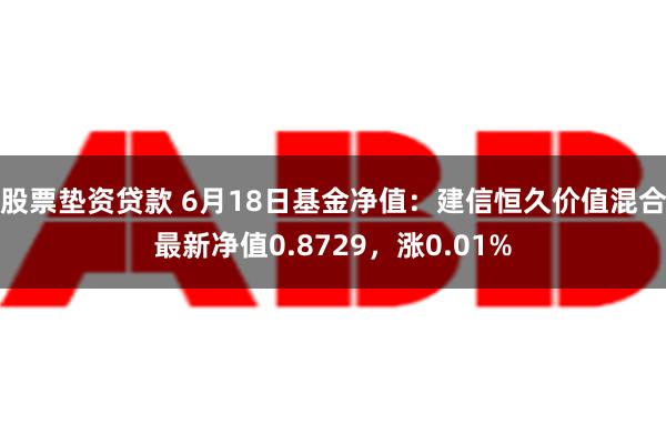 股票垫资贷款 6月18日基金净值：建信恒久价值混合最新净值0.8729，涨0.01%