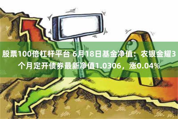 股票100倍杠杆平台 6月18日基金净值：农银金耀3个月定开债券最新净值1.0306，涨0.04%