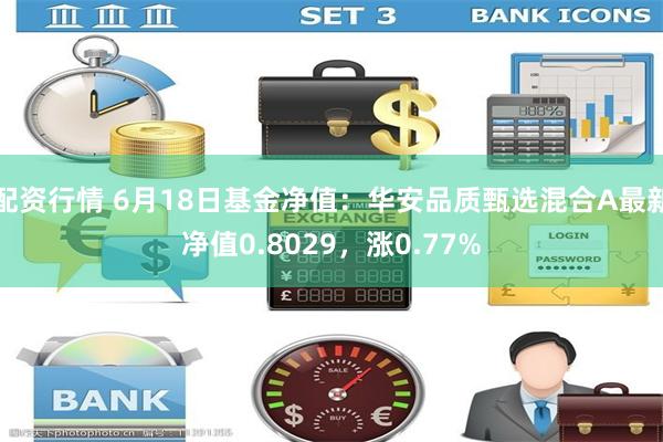 配资行情 6月18日基金净值：华安品质甄选混合A最新净值0.8029，涨0.77%