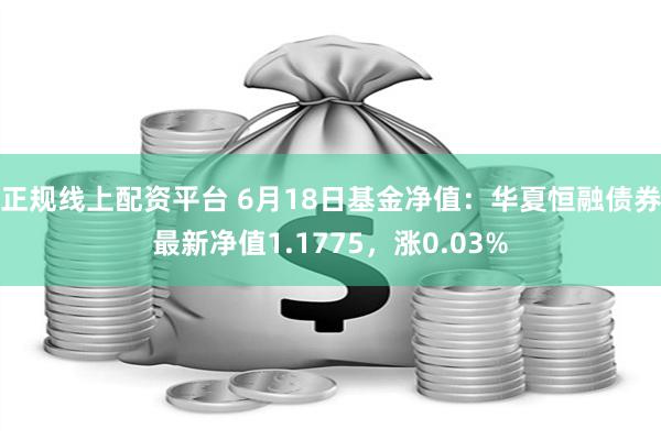 正规线上配资平台 6月18日基金净值：华夏恒融债券最新净值1.1775，涨0.03%