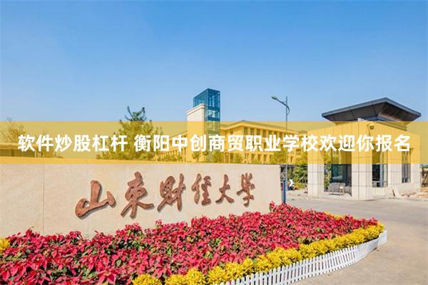 软件炒股杠杆 衡阳中创商贸职业学校欢迎你报名