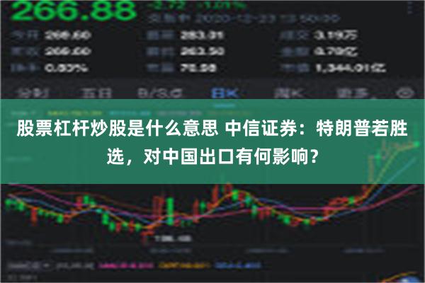 股票杠杆炒股是什么意思 中信证券：特朗普若胜选，对中国出口有何影响？