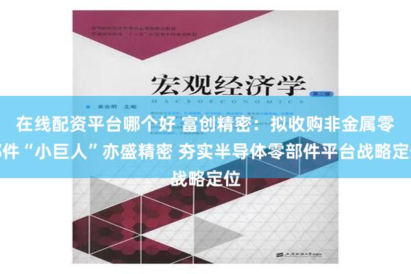 在线配资平台哪个好 富创精密：拟收购非金属零部件“小巨人”亦盛精密 夯实半导体零部件平台战略定位