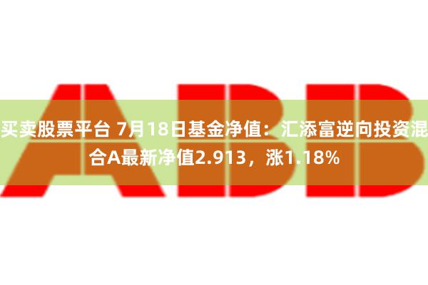 买卖股票平台 7月18日基金净值：汇添富逆向投资混合A最新净值2.913，涨1.18%