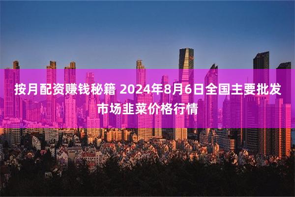 按月配资赚钱秘籍 2024年8月6日全国主要批发市场韭菜价格行情