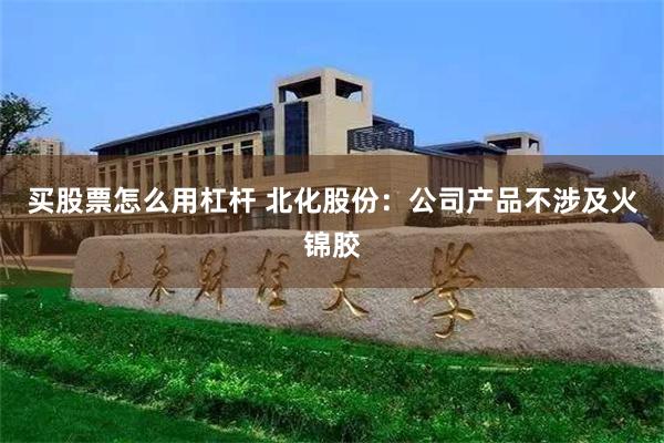 买股票怎么用杠杆 北化股份：公司产品不涉及火锦胶