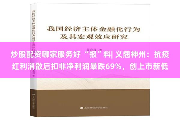 炒股配资哪家服务好 “报”料| 义翘神州：抗疫红利消散后扣非净利润暴跌69%，创上市新低