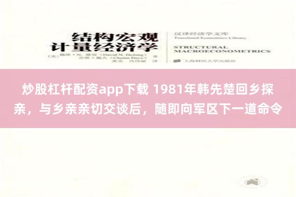 炒股杠杆配资app下载 1981年韩先楚回乡探亲，与乡亲亲切交谈后，随即向军区下一道命令