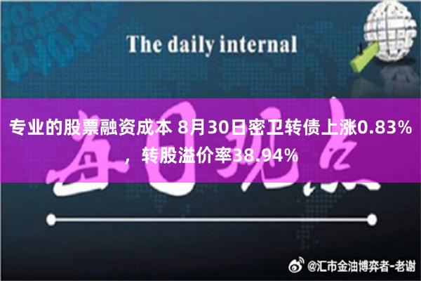 专业的股票融资成本 8月30日密卫转债上涨0.83%，转股溢价率38.94%