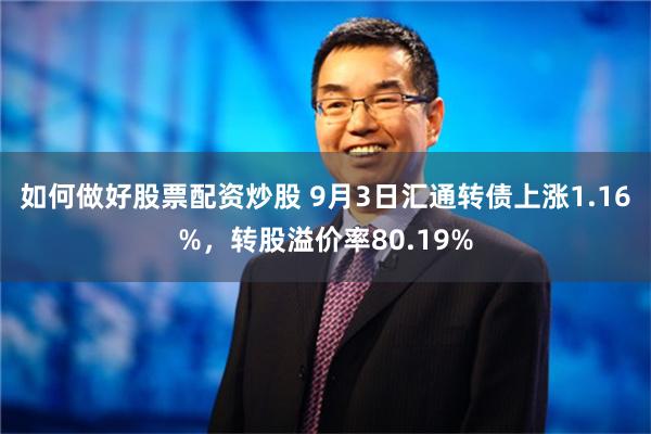 如何做好股票配资炒股 9月3日汇通转债上涨1.16%，转股溢价率80.19%