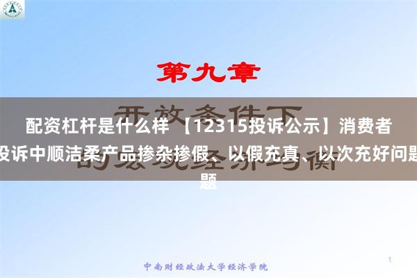 配资杠杆是什么样 【12315投诉公示】消费者投诉中顺洁柔产品掺杂掺假、以假充真、以次充好问题