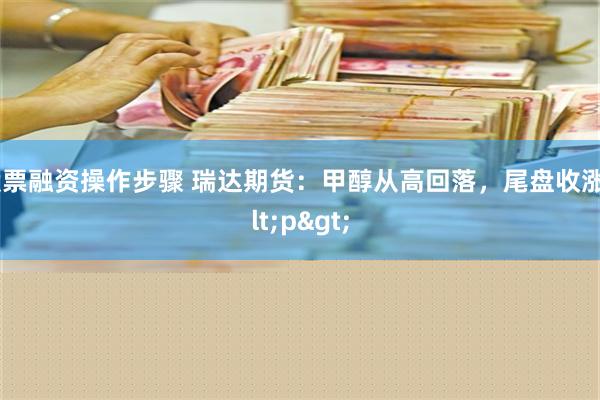 股票融资操作步骤 瑞达期货：甲醇从高回落，尾盘收涨<p>