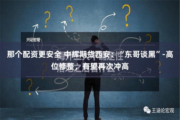 那个配资更安全 中辉期货西安：“东哥谈黑”-高位修整，有望再次冲高