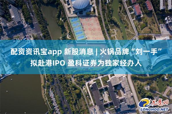 配资资讯宝app 新股消息 | 火锅品牌“刘一手”拟赴港IPO 盈科证券为独家经办人