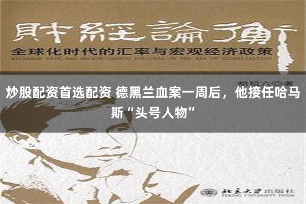 炒股配资首选配资 德黑兰血案一周后，他接任哈马斯“头号人物”