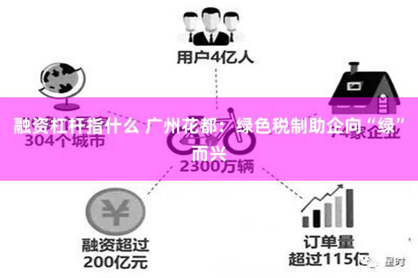 融资杠杆指什么 广州花都：绿色税制助企向“绿”而兴