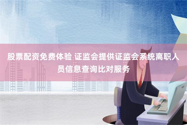 股票配资免费体验 证监会提供证监会系统离职人员信息查询比对服务