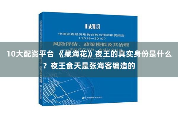 10大配资平台 《藏海花》夜王的真实身份是什么？夜王食天是张海客编造的