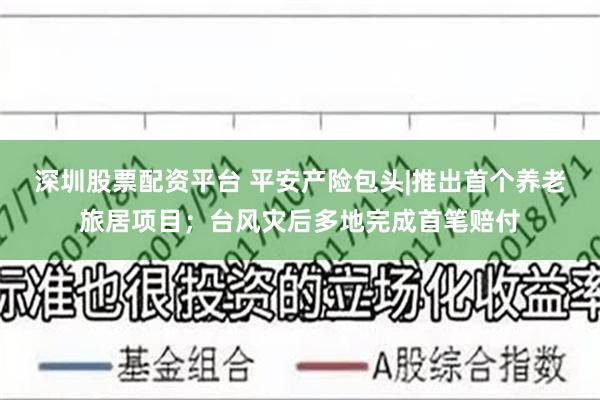 深圳股票配资平台 平安产险包头|推出首个养老旅居项目；台风灾后多地完成首笔赔付