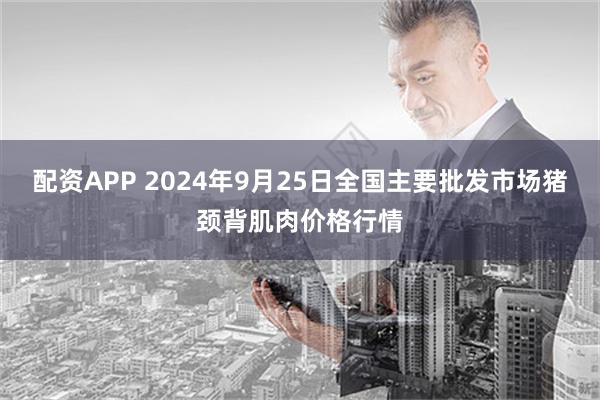 配资APP 2024年9月25日全国主要批发市场猪颈背肌肉价格行情