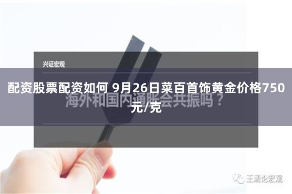 配资股票配资如何 9月26日菜百首饰黄金价格750元/克