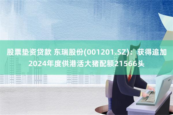 股票垫资贷款 东瑞股份(001201.SZ)：获得追加2024年度供港活大猪配额21566头