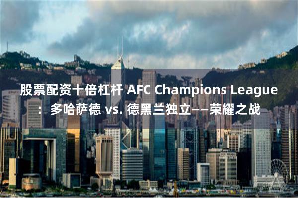 股票配资十倍杠杆 AFC Champions League：多哈萨德 vs. 德黑兰独立——荣耀之战