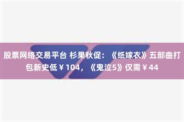 股票网络交易平台 杉果秋促：《纸嫁衣》五部曲打包新史低￥104，《鬼泣5》仅需￥44