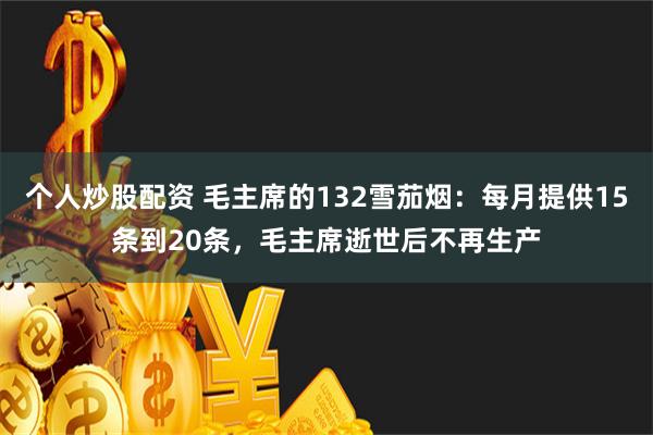 个人炒股配资 毛主席的132雪茄烟：每月提供15条到20条，毛主席逝世后不再生产