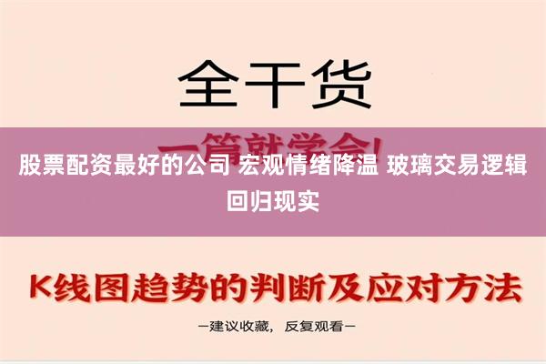 股票配资最好的公司 宏观情绪降温 玻璃交易逻辑回归现实