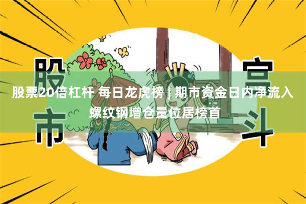 股票20倍杠杆 每日龙虎榜 | 期市资金日内净流入 螺纹钢增仓量位居榜首