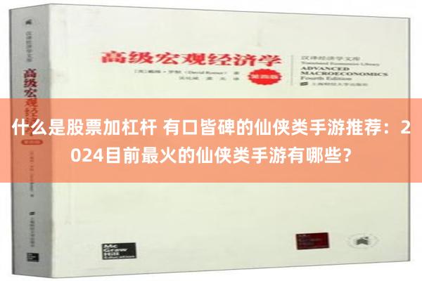 什么是股票加杠杆 有口皆碑的仙侠类手游推荐：2024目前最火的仙侠类手游有哪些？