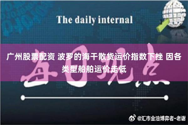 广州股票配资 波罗的海干散货运价指数下挫 因各类型船舶运价走低