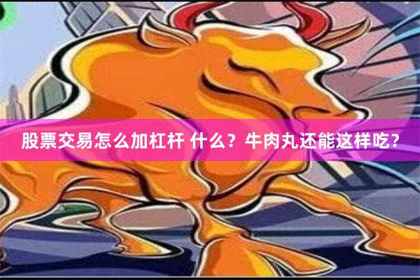 股票交易怎么加杠杆 什么？牛肉丸还能这样吃？