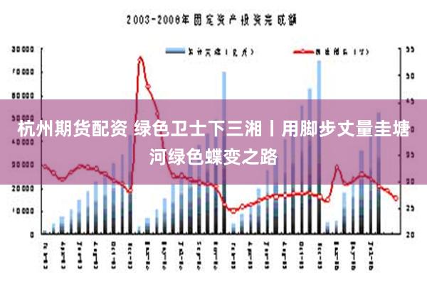 杭州期货配资 绿色卫士下三湘丨用脚步丈量圭塘河绿色蝶变之路