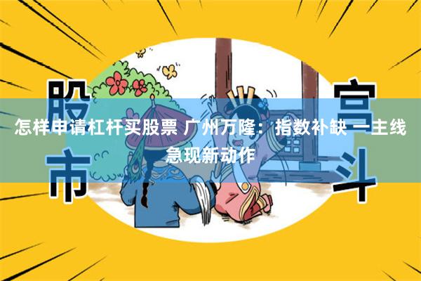 怎样申请杠杆买股票 广州万隆：指数补缺 一主线急现新动作