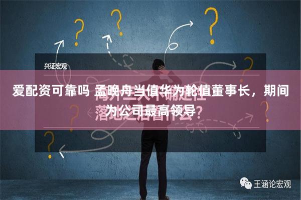 爱配资可靠吗 孟晚舟当值华为轮值董事长，期间为公司最高领导