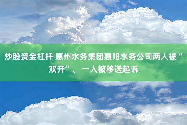 炒股资金杠杆 惠州水务集团惠阳水务公司两人被“双开”、 一人被移送起诉