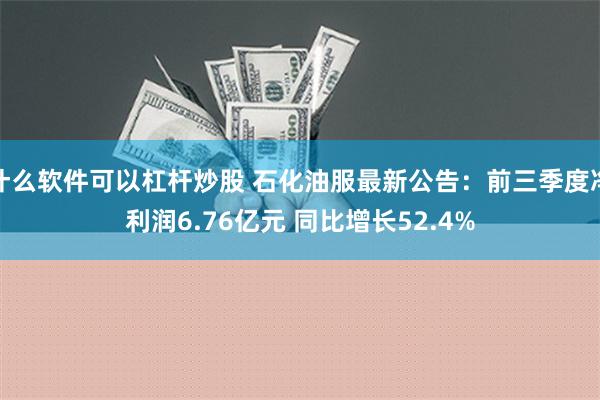 什么软件可以杠杆炒股 石化油服最新公告：前三季度净利润6.76亿元 同比增长52.4%