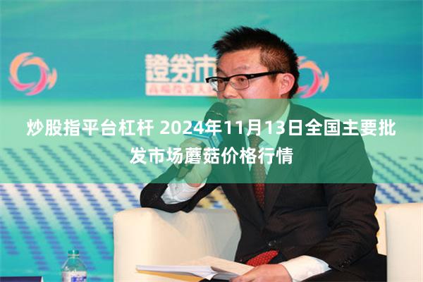 炒股指平台杠杆 2024年11月13日全国主要批发市场蘑菇价格行情