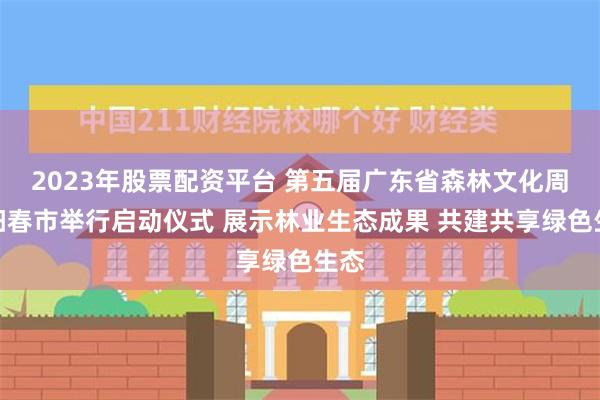 2023年股票配资平台 第五届广东省森林文化周在阳春市举行启动仪式 展示林业生态成果 共建共享绿色生态