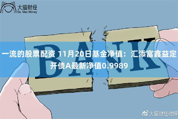 一流的股票配资 11月20日基金净值：汇添富鑫益定开债A最新净值0.9989