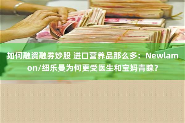 如何融资融券炒股 进口营养品那么多：Newlamon/纽乐曼为何更受医生和宝妈青睐？